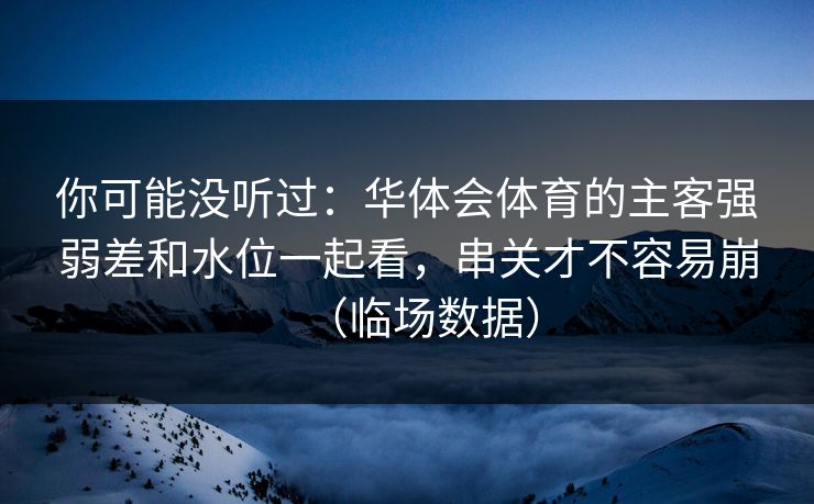 你可能没听过：华体会体育的主客强弱差和水位一起看，串关才不容易崩（临场数据）