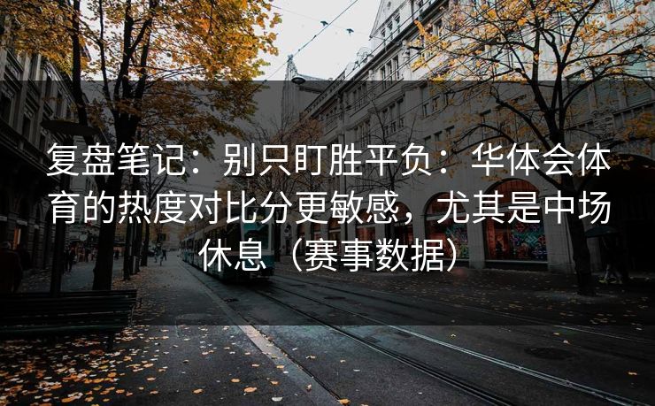 复盘笔记：别只盯胜平负：华体会体育的热度对比分更敏感，尤其是中场休息（赛事数据）