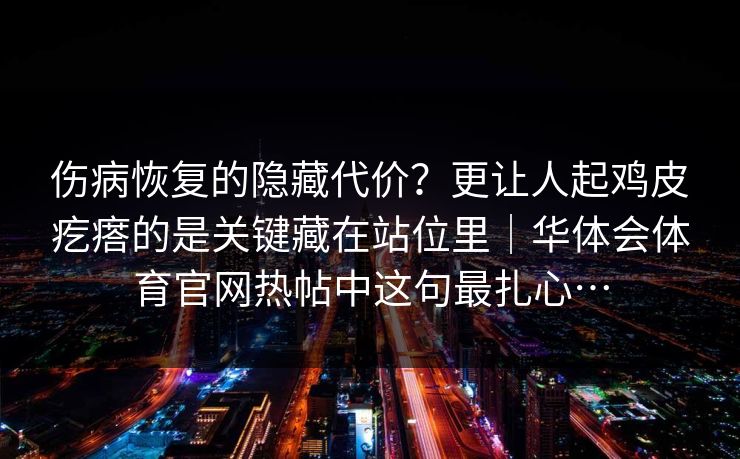 伤病恢复的隐藏代价？更让人起鸡皮疙瘩的是关键藏在站位里｜华体会体育官网热帖中这句最扎心…