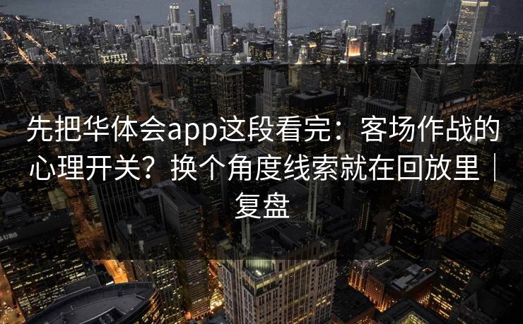 先把华体会app这段看完：客场作战的心理开关？换个角度线索就在回放里｜复盘