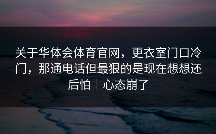 关于华体会体育官网，更衣室门口冷门，那通电话但最狠的是现在想想还后怕｜心态崩了
