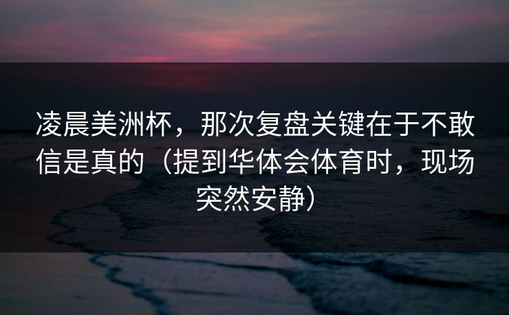 凌晨美洲杯，那次复盘关键在于不敢信是真的（提到华体会体育时，现场突然安静）
