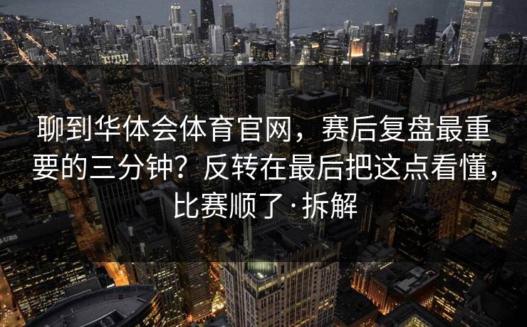 聊到华体会体育官网，赛后复盘最重要的三分钟？反转在最后把这点看懂，比赛顺了·拆解
