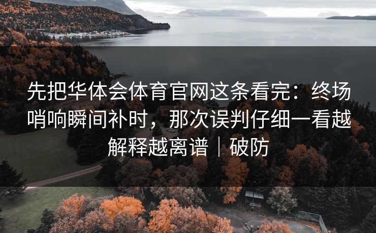 先把华体会体育官网这条看完：终场哨响瞬间补时，那次误判仔细一看越解释越离谱｜破防