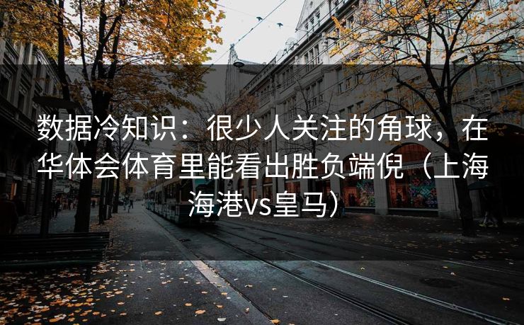 数据冷知识：很少人关注的角球，在华体会体育里能看出胜负端倪（上海海港vs皇马）