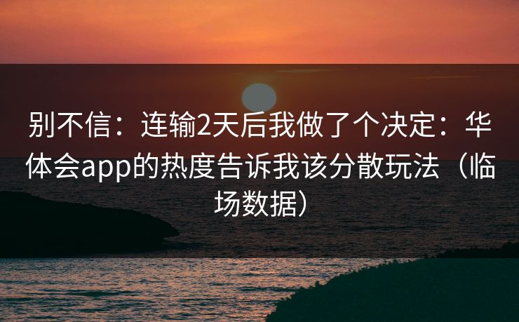 别不信：连输2天后我做了个决定：华体会app的热度告诉我该分散玩法（临场数据）