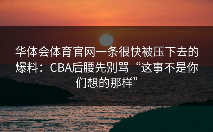 华体会体育官网一条很快被压下去的爆料：CBA后腰先别骂“这事不是你们想的那样”