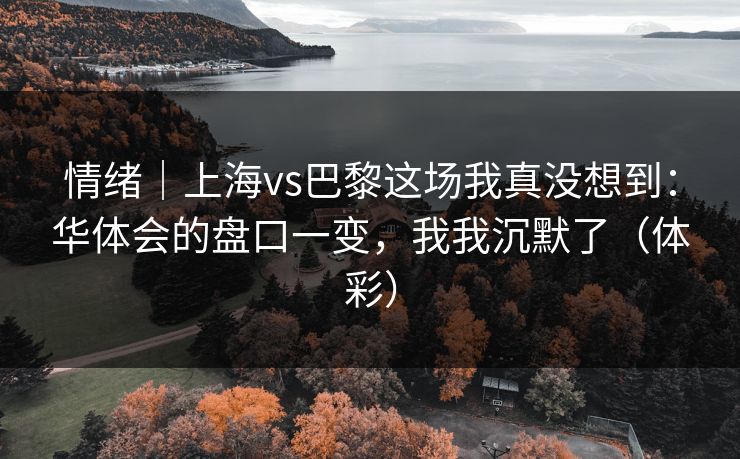 情绪｜上海vs巴黎这场我真没想到：华体会的盘口一变，我我沉默了（体彩）