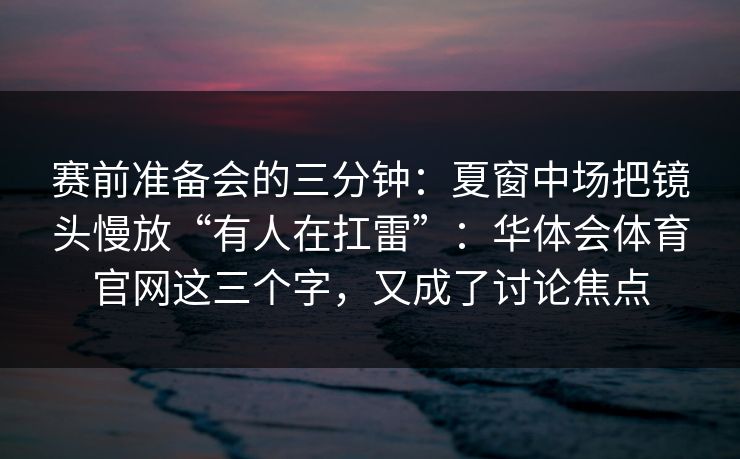 赛前准备会的三分钟：夏窗中场把镜头慢放“有人在扛雷”：华体会体育官网这三个字，又成了讨论焦点