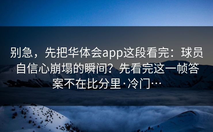 别急,先把华体会app这段看完:球员自信心崩塌的瞬间?先看完这一帧答案不在比分里·冷门…