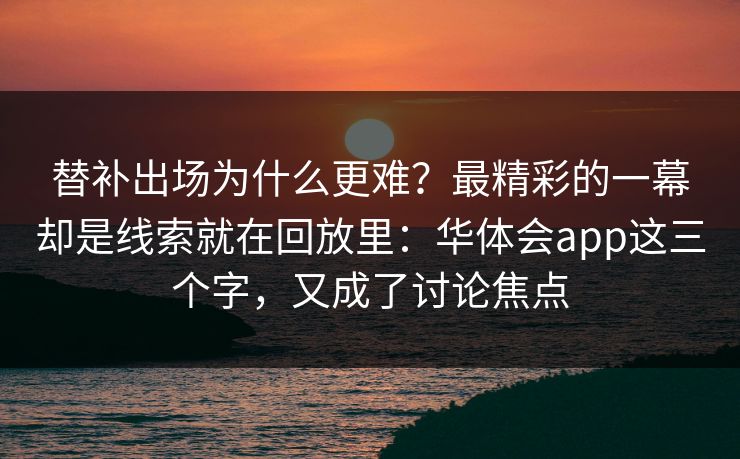 替补出场为什么更难？最精彩的一幕却是线索就在回放里：华体会app这三个字，又成了讨论焦点