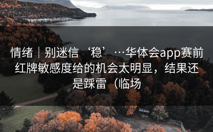情绪｜别迷信‘稳’…华体会app赛前红牌敏感度给的机会太明显，结果还是踩雷（临场
