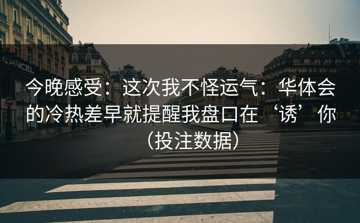 今晚感受：这次我不怪运气：华体会的冷热差早就提醒我盘口在‘诱’你（投注数据）