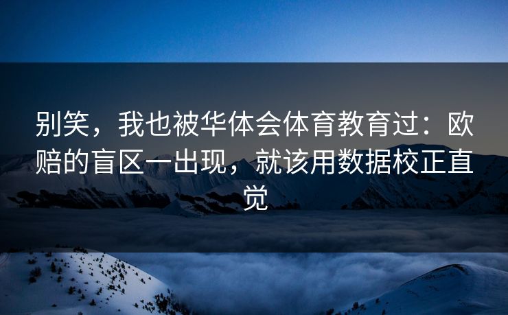 别笑，我也被华体会体育教育过：欧赔的盲区一出现，就该用数据校正直觉