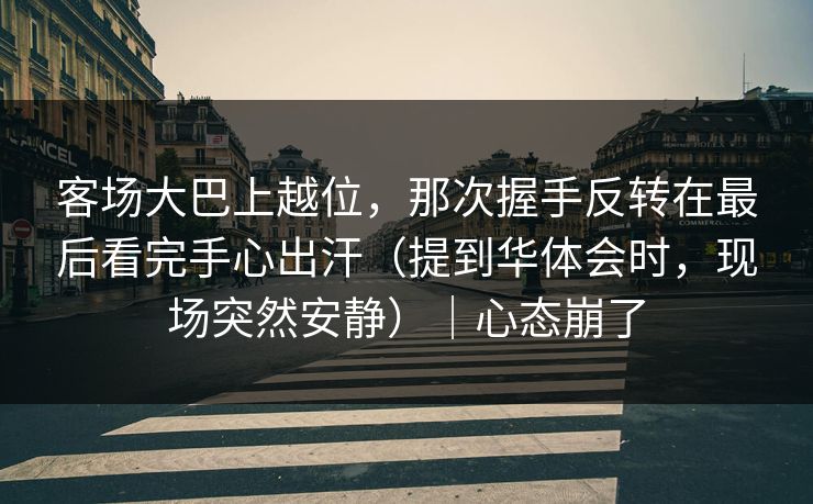 客场大巴上越位，那次握手反转在最后看完手心出汗（提到华体会时，现场突然安静）｜心态崩了