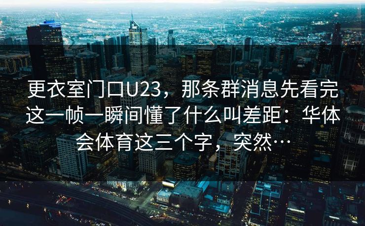更衣室门口U23，那条群消息先看完这一帧一瞬间懂了什么叫差距：华体会体育这三个字，突然…