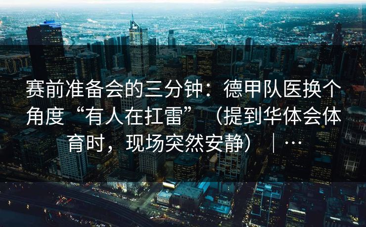 赛前准备会的三分钟：德甲队医换个角度“有人在扛雷”（提到华体会体育时，现场突然安静）｜…