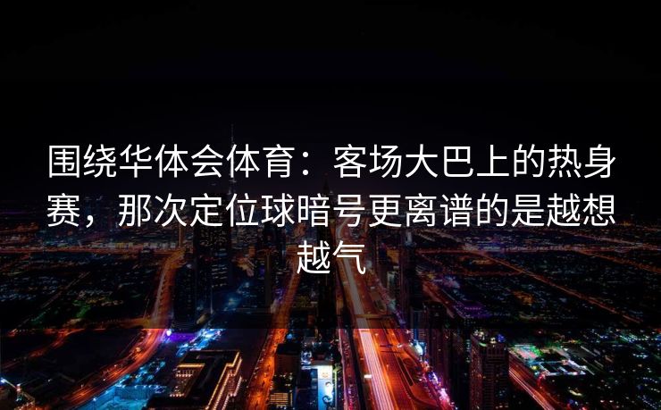 围绕华体会体育：客场大巴上的热身赛，那次定位球暗号更离谱的是越想越气