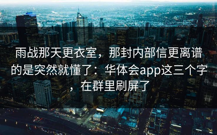 雨战那天更衣室，那封内部信更离谱的是突然就懂了：华体会app这三个字，在群里刷屏了