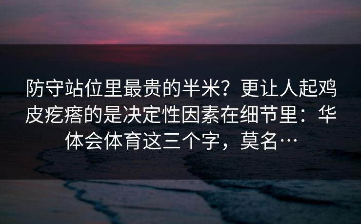 防守站位里最贵的半米?更让人起鸡皮疙瘩的是决定性因素在细节里:华体会体育这三个字,莫名… 防守站位里最贵的半米?更让人起鸡皮疙瘩的是决定性因素在细节里:华体会体育这三个字,莫名…