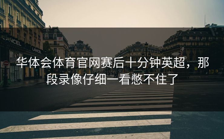 华体会体育官网赛后十分钟英超，那段录像仔细一看憋不住了