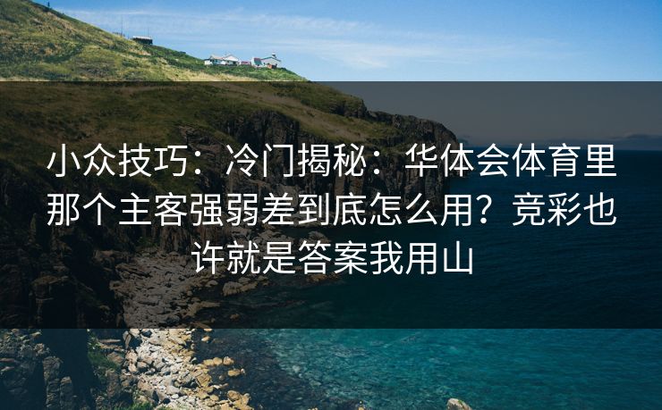 小众技巧：冷门揭秘：华体会体育里那个主客强弱差到底怎么用？竞彩也许就是答案我用山