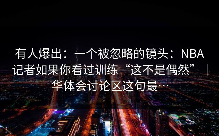 有人爆出：一个被忽略的镜头：NBA记者如果你看过训练“这不是偶然”｜华体会讨论区这句最…