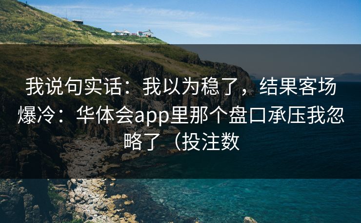 我说句实话：我以为稳了，结果客场爆冷：华体会app里那个盘口承压我忽略了（投注数