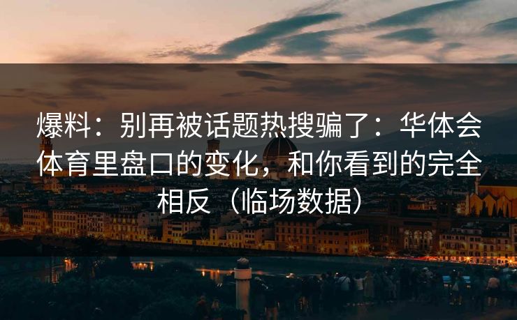 爆料：别再被话题热搜骗了：华体会体育里盘口的变化，和你看到的完全相反（临场数据）