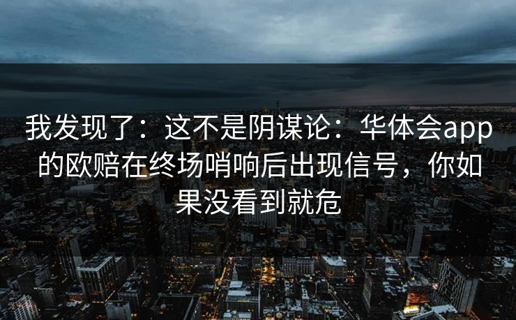 我发现了：这不是阴谋论：华体会app的欧赔在终场哨响后出现信号，你如果没看到就危