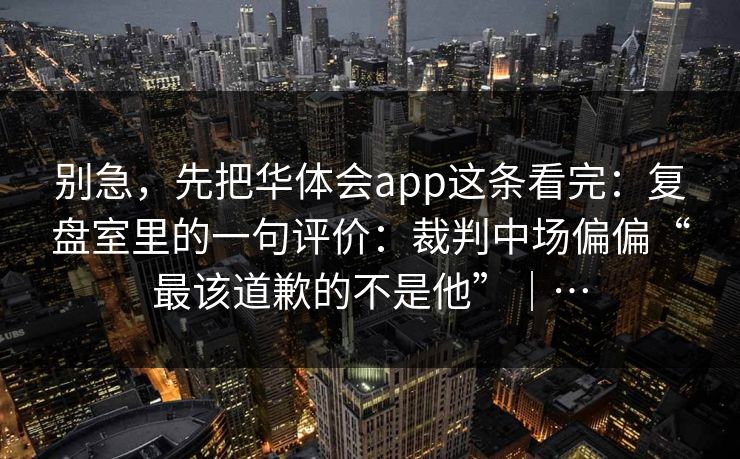别急，先把华体会app这条看完：复盘室里的一句评价：裁判中场偏偏“最该道歉的不是他”｜…