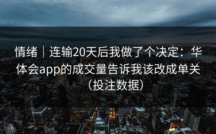 情绪|连输20天后我做了个决定:华体会app的成交量告诉我该改成单关(投注数据) 情绪|连输20天后我做了个决定:华体会app的成交量告诉我该改成单关(投注数据)