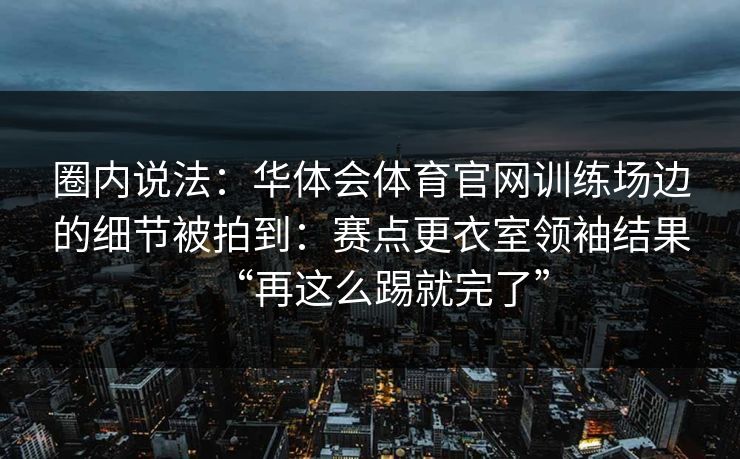 圈内说法：华体会体育官网训练场边的细节被拍到：赛点更衣室领袖结果“再这么踢就完了”