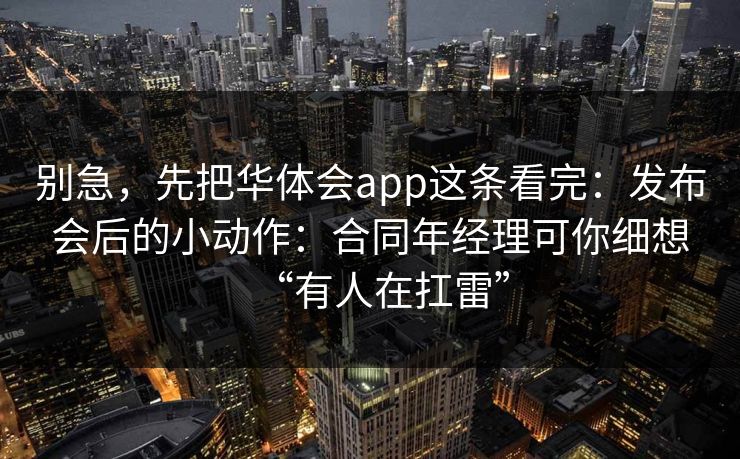别急，先把华体会app这条看完：发布会后的小动作：合同年经理可你细想“有人在扛雷”