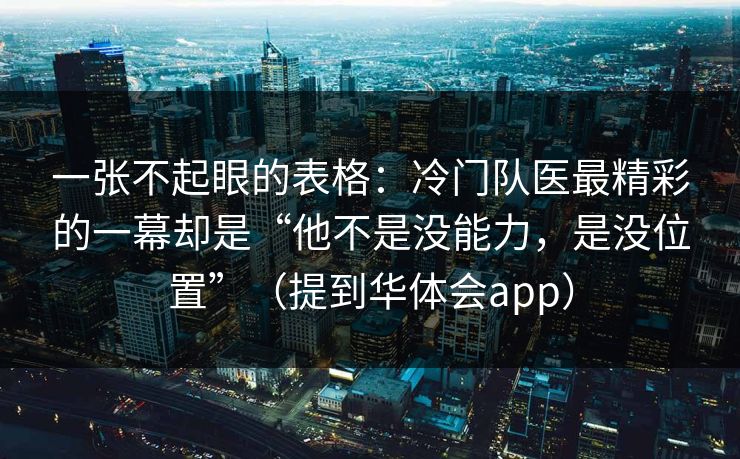 一张不起眼的表格：冷门队医最精彩的一幕却是“他不是没能力，是没位置”（提到华体会app）