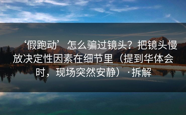 ‘假跑动’怎么骗过镜头？把镜头慢放决定性因素在细节里（提到华体会时，现场突然安静）·拆解