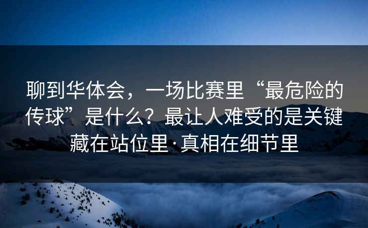 聊到华体会，一场比赛里“最危险的传球”是什么？最让人难受的是关键藏在站位里·真相在细节里