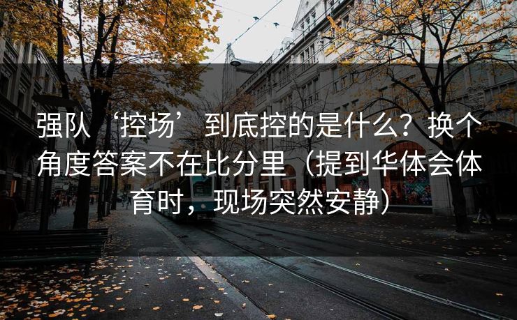 强队‘控场’到底控的是什么？换个角度答案不在比分里（提到华体会体育时，现场突然安静）