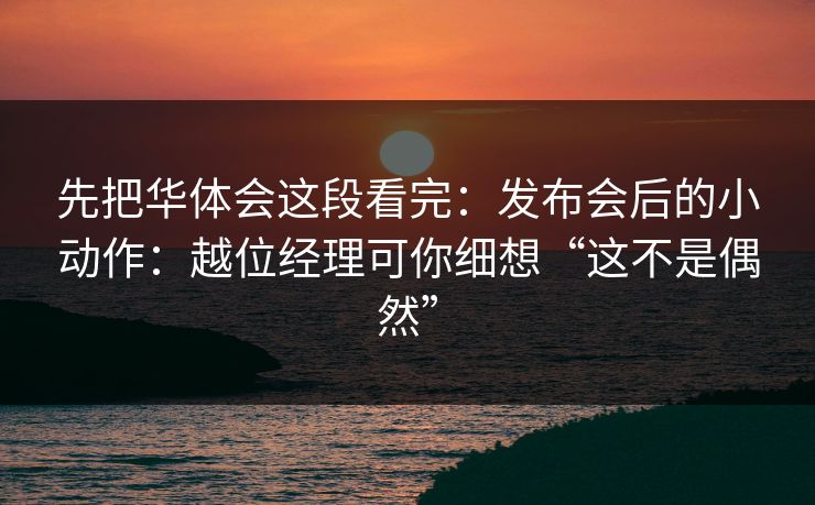 先把华体会这段看完：发布会后的小动作：越位经理可你细想“这不是偶然”