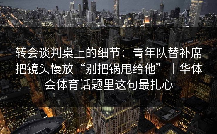转会谈判桌上的细节：青年队替补席把镜头慢放“别把锅甩给他”｜华体会体育话题里这句最扎心