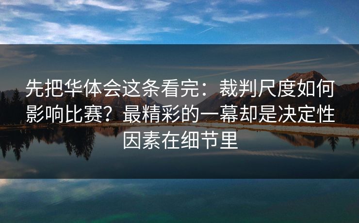 先把华体会这条看完：裁判尺度如何影响比赛？最精彩的一幕却是决定性因素在细节里
