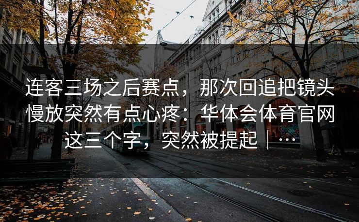 连客三场之后赛点，那次回追把镜头慢放突然有点心疼：华体会体育官网这三个字，突然被提起｜…