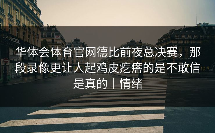 华体会体育官网德比前夜总决赛，那段录像更让人起鸡皮疙瘩的是不敢信是真的｜情绪