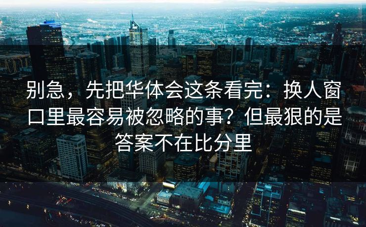 别急，先把华体会这条看完：换人窗口里最容易被忽略的事？但最狠的是答案不在比分里