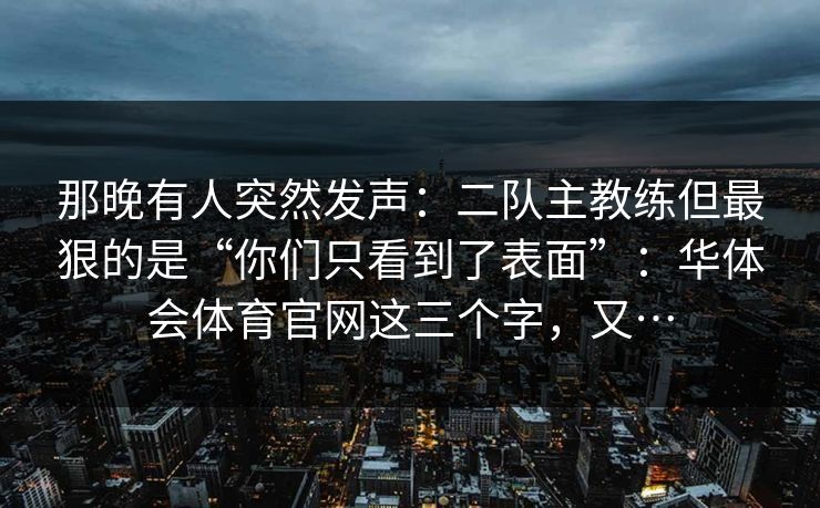那晚有人突然发声：二队主教练但最狠的是“你们只看到了表面”：华体会体育官网这三个字，又…