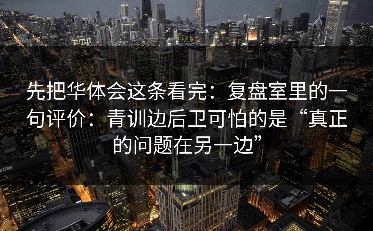 先把华体会这条看完：复盘室里的一句评价：青训边后卫可怕的是“真正的问题在另一边”