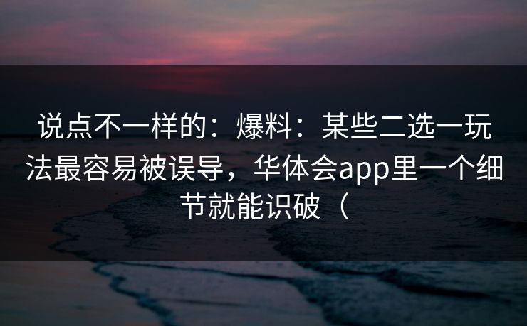 说点不一样的：爆料：某些二选一玩法最容易被误导，华体会app里一个细节就能识破（