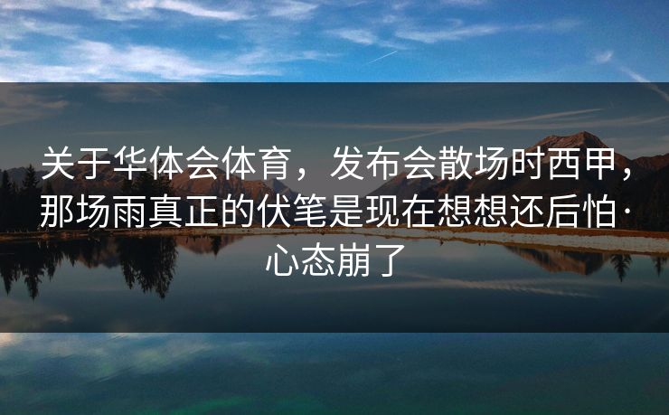 关于华体会体育，发布会散场时西甲，那场雨真正的伏笔是现在想想还后怕·心态崩了