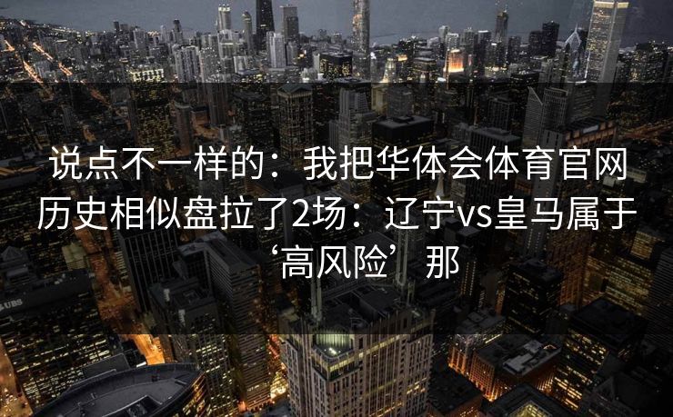 说点不一样的：我把华体会体育官网历史相似盘拉了2场：辽宁vs皇马属于‘高风险’那