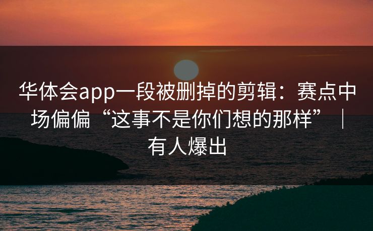 华体会app一段被删掉的剪辑：赛点中场偏偏“这事不是你们想的那样”｜有人爆出